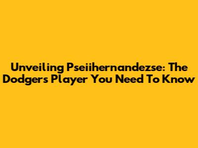Unveiling Pseiihernandezse: The Dodgers Player You Need To Know