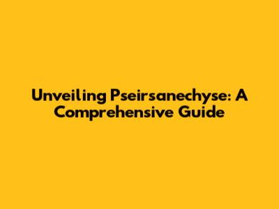 Unveiling Pseirsanechyse: A Comprehensive Guide