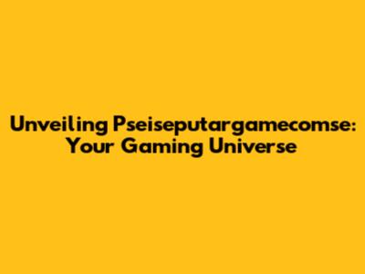 Unveiling Pseiseputargamecomse: Your Gaming Universe