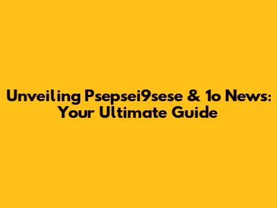 Unveiling Psepsei9sese & 1o News: Your Ultimate Guide