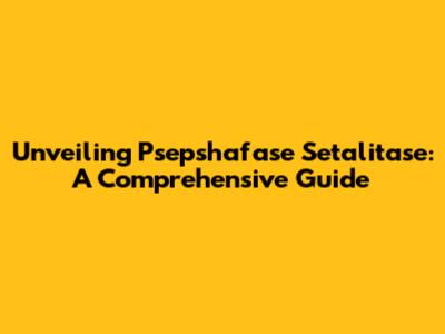 Unveiling Psepshafase Setalitase: A Comprehensive Guide