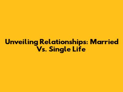 Unveiling Relationships: Married Vs. Single Life