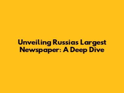 Unveiling Russia's Largest Newspaper: A Deep Dive