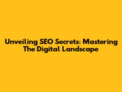 Unveiling SEO Secrets: Mastering The Digital Landscape
