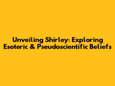 Unveiling Shirley: Exploring Esoteric & Pseudoscientific Beliefs