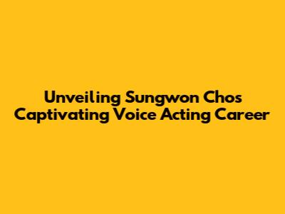 Unveiling Sungwon Cho's Captivating Voice Acting Career