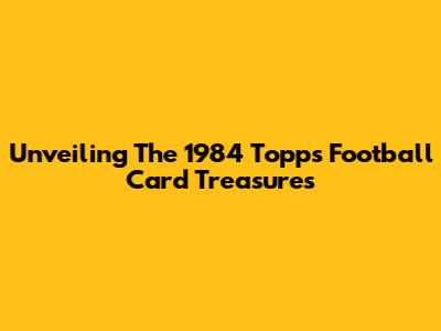 Unveiling The 1984 Topps Football Card Treasures