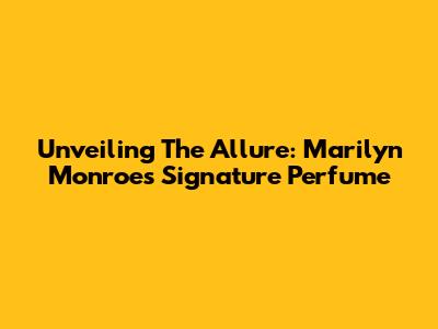 Unveiling The Allure: Marilyn Monroe's Signature Perfume