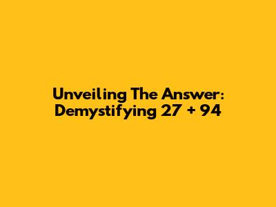 Unveiling The Answer: Demystifying 27 + 94