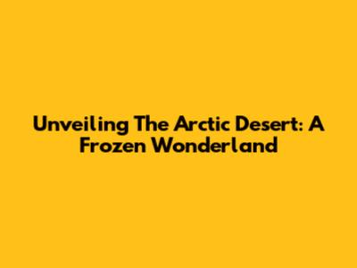 Unveiling The Arctic Desert: A Frozen Wonderland