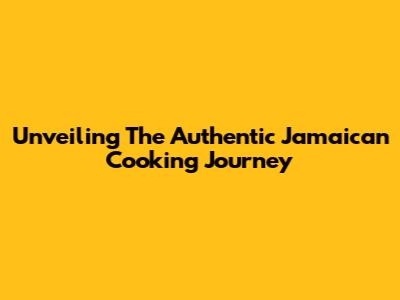 Unveiling The Authentic Jamaican Cooking Journey