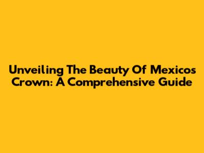 Unveiling The Beauty Of Mexico's Crown: A Comprehensive Guide
