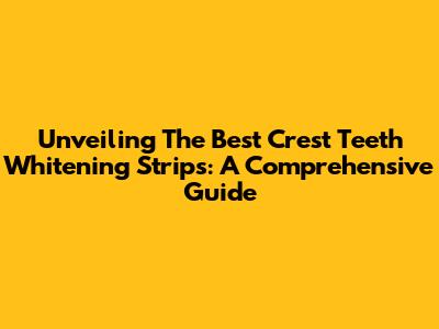 Unveiling The Best Crest Teeth Whitening Strips: A Comprehensive Guide