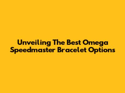 Unveiling The Best Omega Speedmaster Bracelet Options