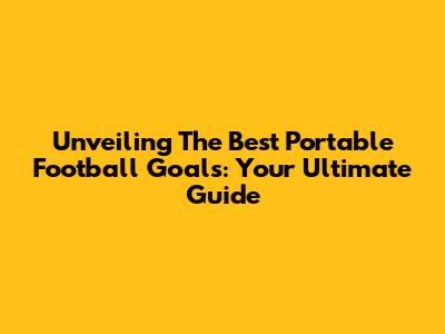 Unveiling The Best Portable Football Goals: Your Ultimate Guide