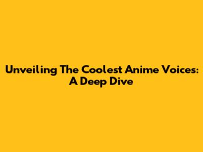 Unveiling The Coolest Anime Voices: A Deep Dive