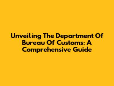 Unveiling The Department Of Bureau Of Customs: A Comprehensive Guide