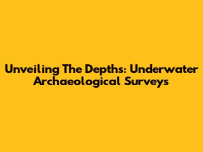 Unveiling The Depths: Underwater Archaeological Surveys