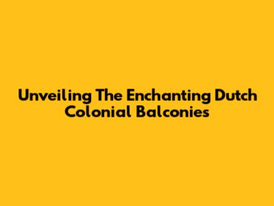 Unveiling The Enchanting Dutch Colonial Balconies