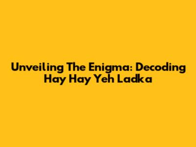Unveiling The Enigma: Decoding 'Hay Hay Yeh Ladka'