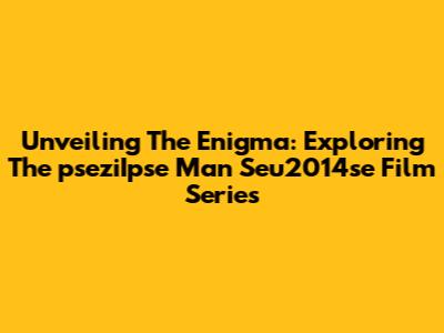 Unveiling The Enigma: Exploring The 'pseziIpse Man Seu2014se' Film Series