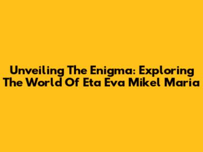 Unveiling The Enigma: Exploring The World Of Eta Eva Mikel Maria