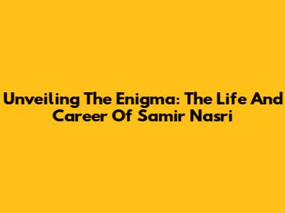 Unveiling The Enigma: The Life And Career Of Samir Nasri