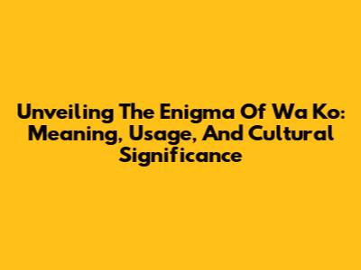 Unveiling The Enigma Of 'Wa Ko': Meaning, Usage, And Cultural Significance