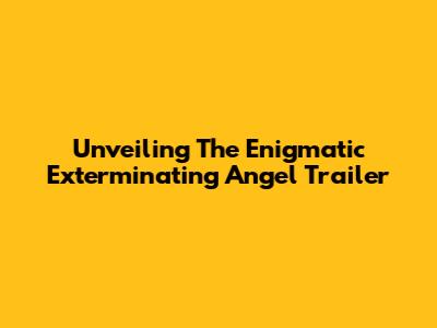 Unveiling The Enigmatic 'Exterminating Angel' Trailer