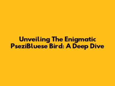 Unveiling The Enigmatic 'PseziBluese Bird': A Deep Dive