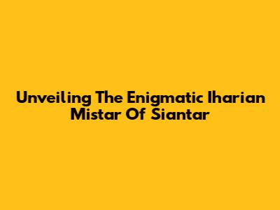 Unveiling The Enigmatic Iharian Mistar Of Siantar