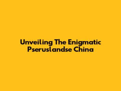 Unveiling The Enigmatic Pseruslandse China
