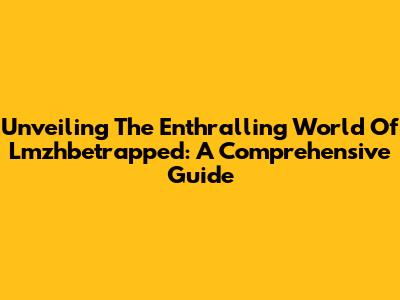 Unveiling The Enthralling World Of Lmzhbetrapped: A Comprehensive Guide