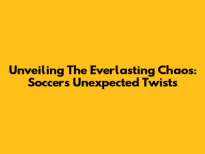Unveiling The Everlasting Chaos: Soccer's Unexpected Twists
