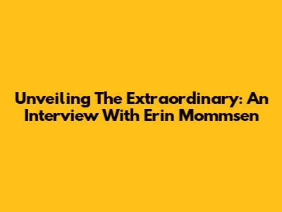 Unveiling The Extraordinary: An Interview With Erin Mommsen