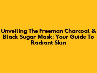 Unveiling The Freeman Charcoal & Black Sugar Mask: Your Guide To Radiant Skin