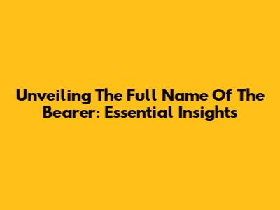 Unveiling The Full Name Of The Bearer: Essential Insights