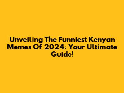 Unveiling The Funniest Kenyan Memes Of 2024: Your Ultimate Guide!