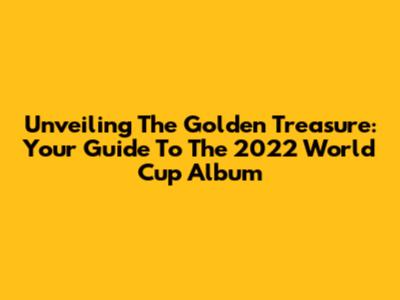 Unveiling The Golden Treasure: Your Guide To The 2022 World Cup Album
