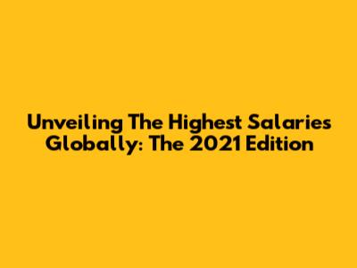 Unveiling The Highest Salaries Globally: The 2021 Edition