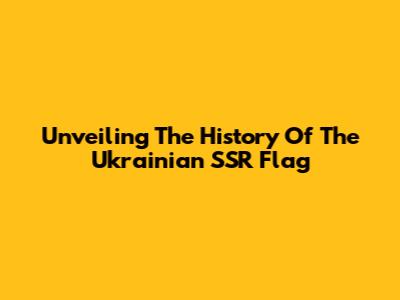 Unveiling The History Of The Ukrainian SSR Flag