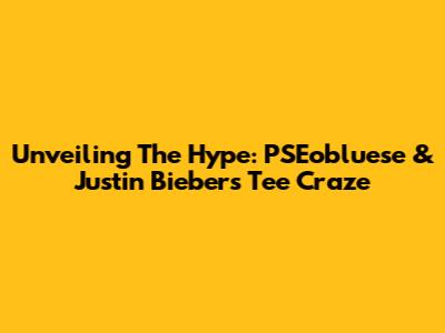 Unveiling The Hype: PSEobluese & Justin Bieber's Tee Craze