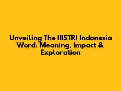Unveiling The IIISTRI Indonesia Word: Meaning, Impact & Exploration