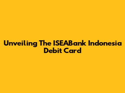 Unveiling The ISEABank Indonesia Debit Card
