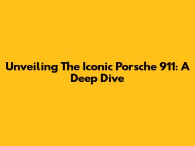 Unveiling The Iconic Porsche 911: A Deep Dive