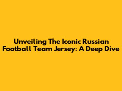 Unveiling The Iconic Russian Football Team Jersey: A Deep Dive