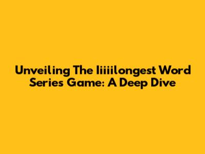 Unveiling The Iiiiilongest Word Series Game: A Deep Dive