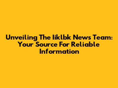 Unveiling The Iiklbk News Team: Your Source For Reliable Information