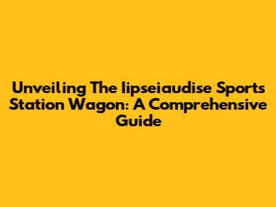 Unveiling The Iipseiaudise Sports Station Wagon: A Comprehensive Guide