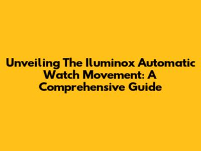 Unveiling The Iluminox Automatic Watch Movement: A Comprehensive Guide